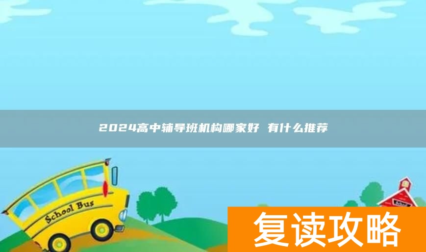 2024高中辅导班机构哪家好 有什么推荐
