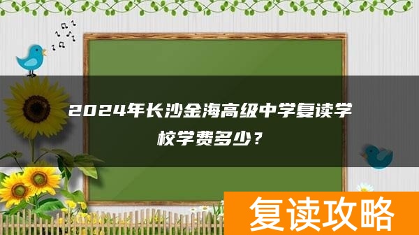 2024年长沙金海高级中学复读学校学费多少？