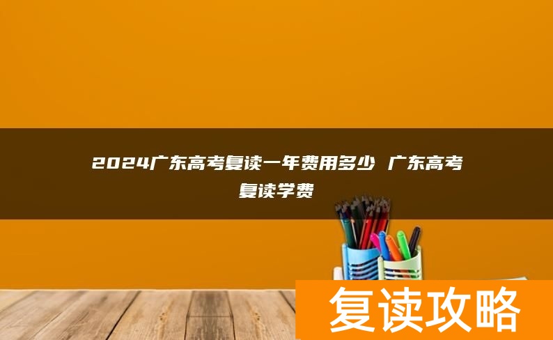 2024广东高考复读一年费用多少 广东高考复读学费