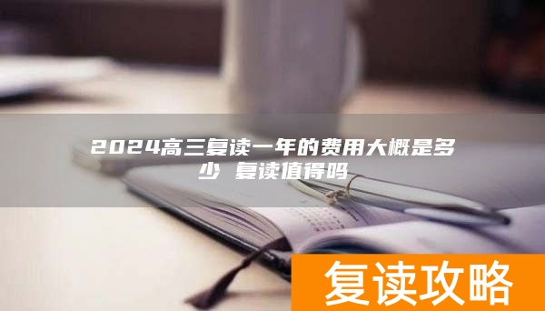 2024高三复读一年的费用大概是多少 复读值得吗