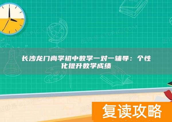 长沙龙门尚学初中数学一对一辅导:个性化提升数学成绩