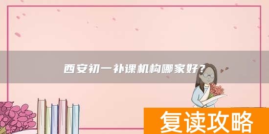 西安初一补课机构哪家好？