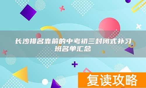 长沙排名靠前的中考初三封闭式补习班名单汇总