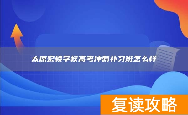 太原宏楼学校高考冲刺补习班怎么样