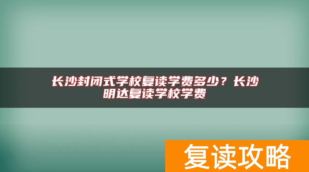 长沙封闭式学校复读学费多少？长沙明达复读学校学费