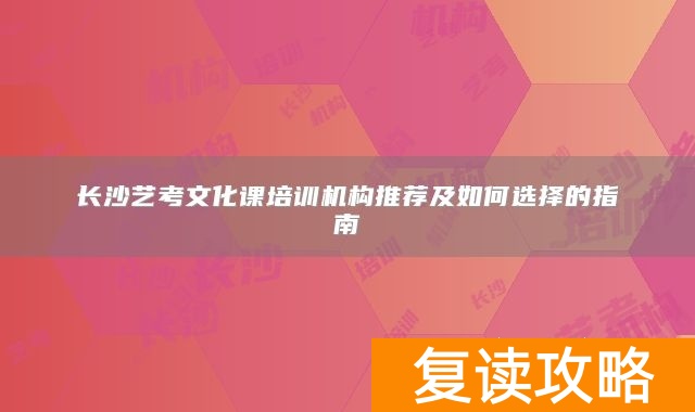 长沙艺考文化课培训机构推荐及如何选择的指南