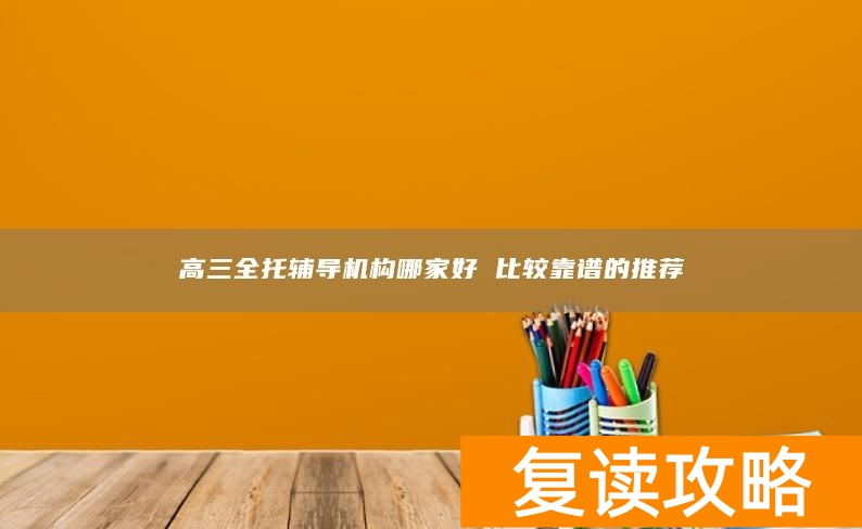高三全托辅导机构哪家好 比较靠谱的推荐