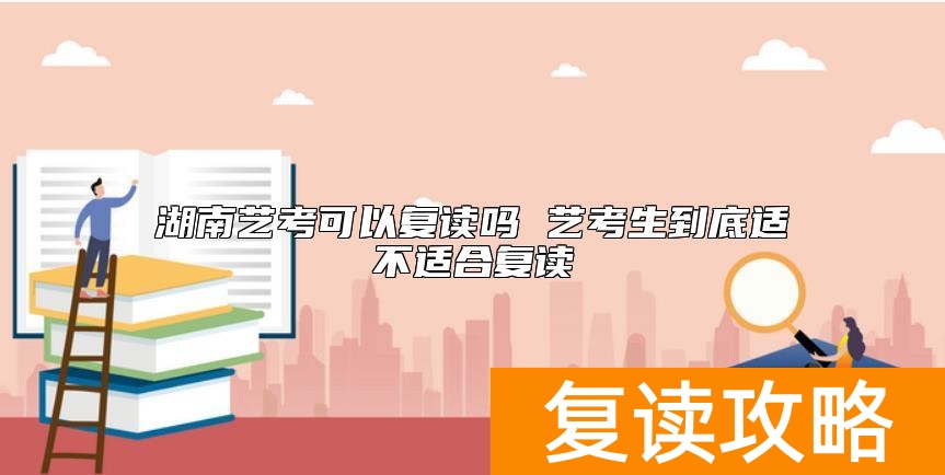 湖南艺考可以复读吗 艺考生到底适不适合复读