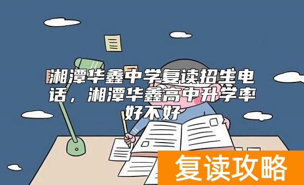 湘潭华鑫中学复读招生电话，湘潭华鑫高中升学率好不好