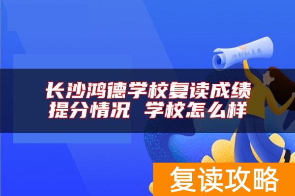 长沙鸿德学校复读成绩提分情况 学校怎么样