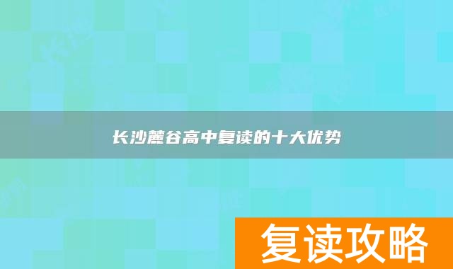 长沙麓谷高中复读的十大优势