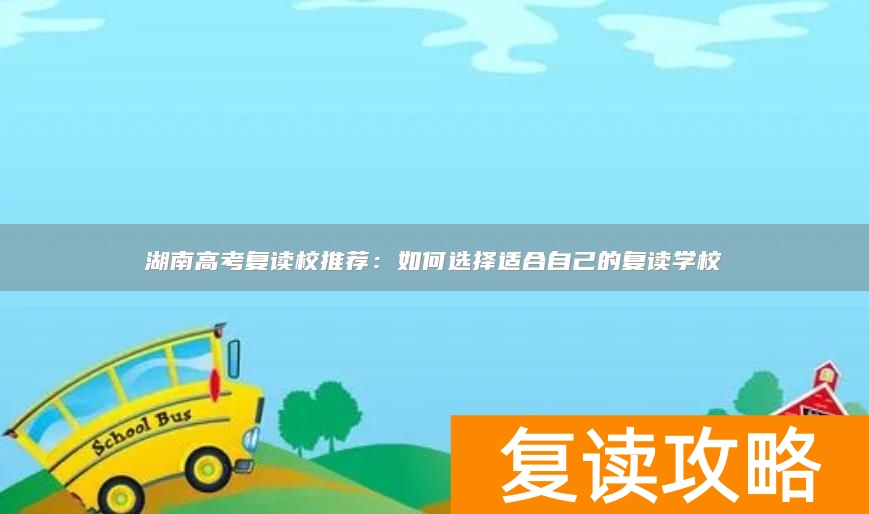 湖南高考复读校推荐：如何选择适合自己的复读学校