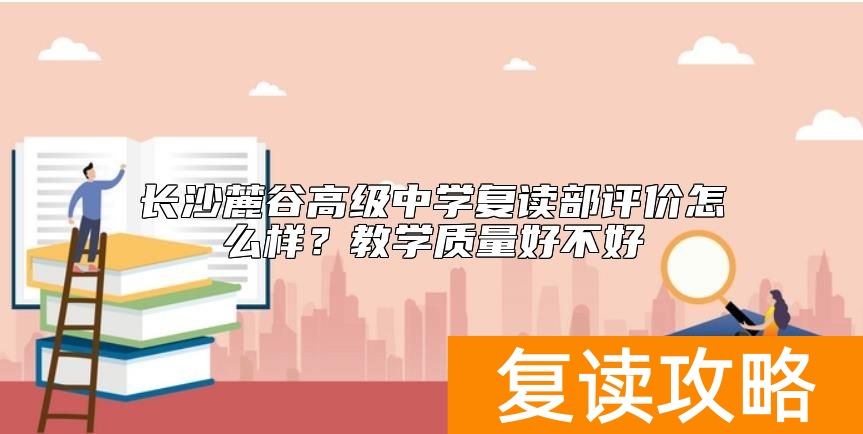 长沙麓谷高级中学复读部评价怎么样？教学质量好不好