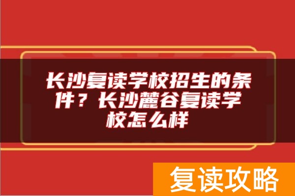 长沙复读学校招生的条件？长沙麓谷复读学校怎么样