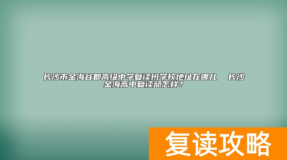 长沙市金海谷郡高级中学复读班学校地址在哪儿  长沙金海高中复读部怎样？