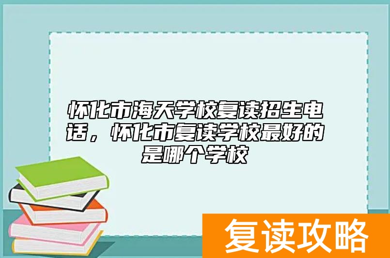 怀化市海天学校复读招生电话，怀化市复读学校最好的是哪个学校