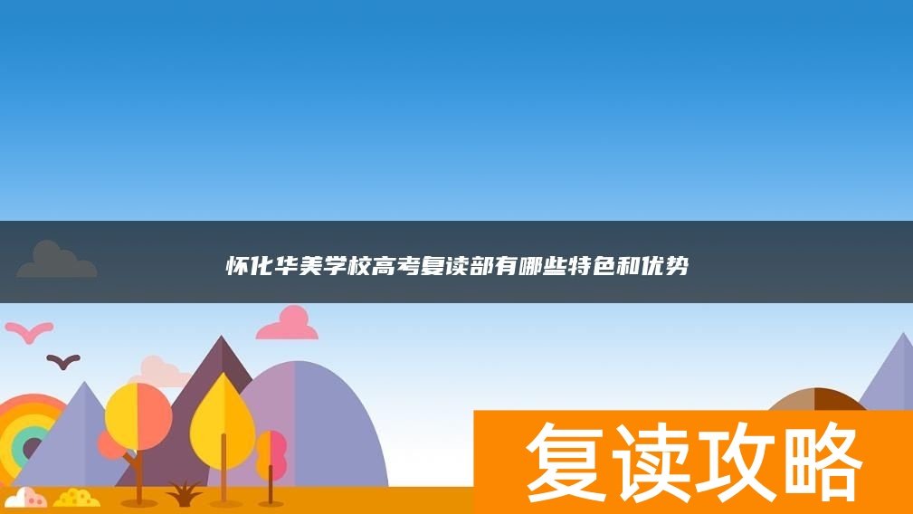 怀化华美学校高考复读部有哪些特色和优势