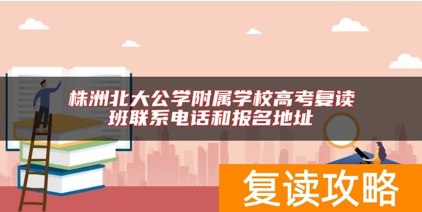株洲北大公学附属学校高考复读班联系电话和报名地址