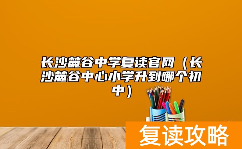 长沙麓谷中学复读官网（长沙麓谷中心小学升到哪个初中）