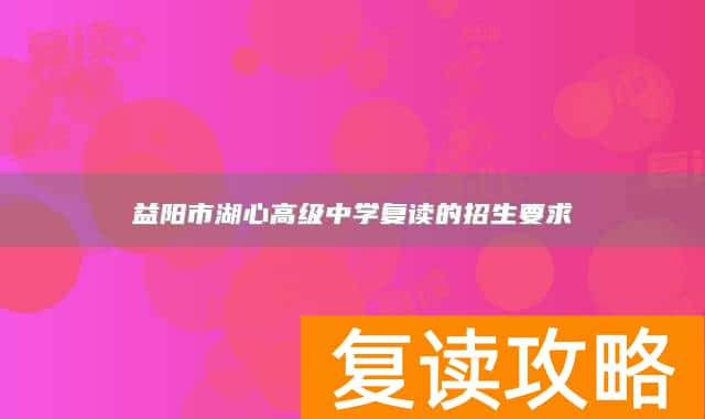 益阳市湖心高级中学复读的招生要求