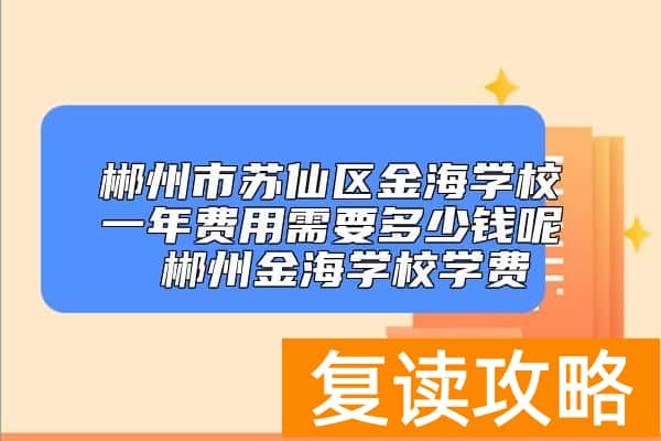 郴州市苏仙区金海学校一年费用需要多少钱呢 郴州金海学校学费