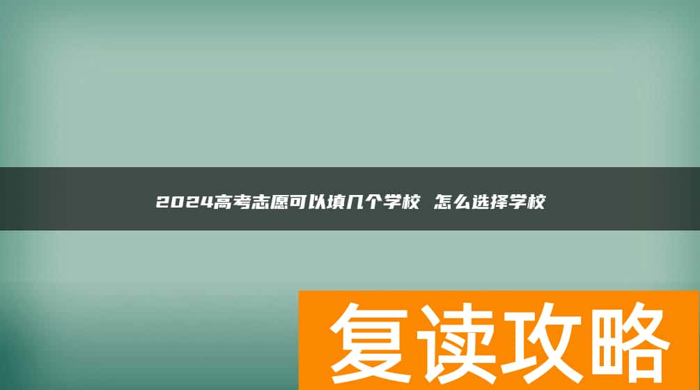2024高考志愿可以填几个学校 怎么选择学校