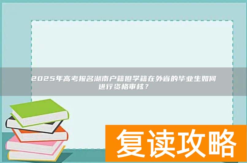 2025年高考报名湖南户籍但学籍在外省的毕业生如何进行资格审核？