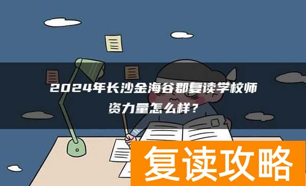 2024年长沙金海谷郡复读学校师资力量怎么样？