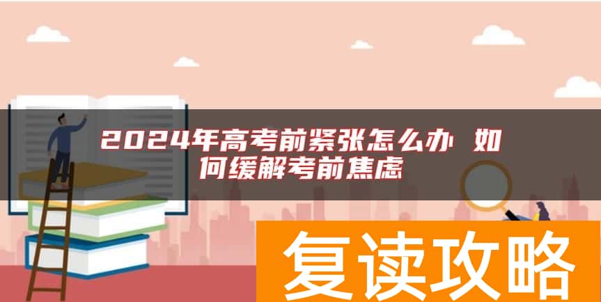2024年高考前紧张怎么办 如何缓解考前焦虑