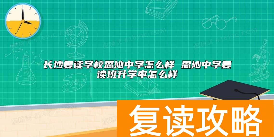 长沙复读学校思沁中学怎么样 思沁中学复读班升学率怎么样