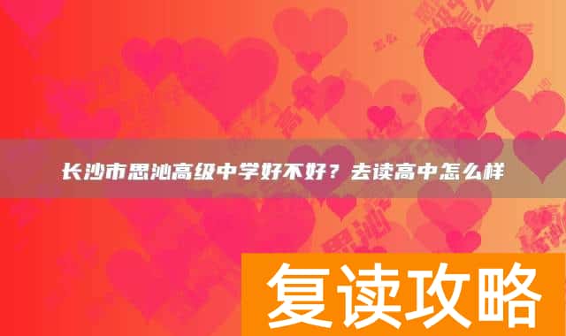 长沙市思沁高级中学好不好？去读高中怎么样