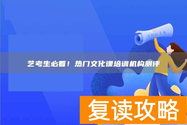 艺考生必看！热门文化课培训机构测评