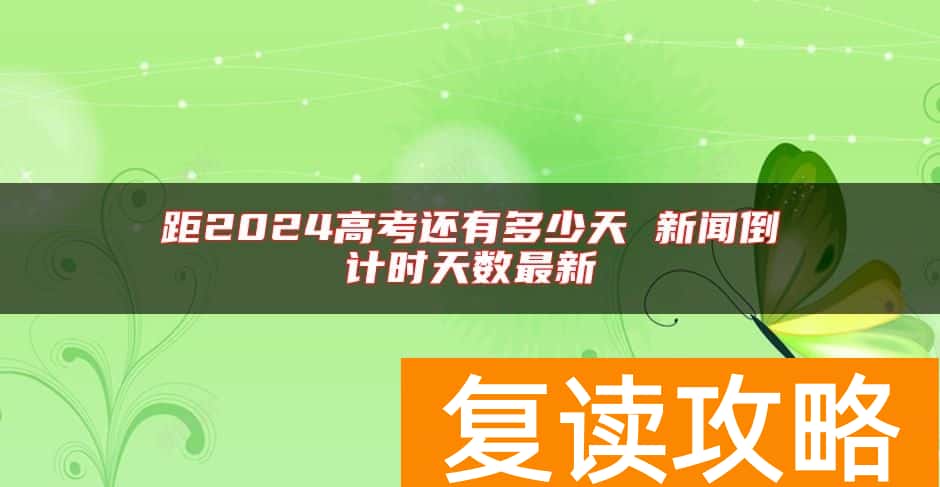 距2024高考还有多少天 新闻倒计时天数最新