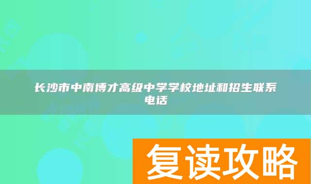 长沙市中南博才高级中学学校地址和招生联系电话