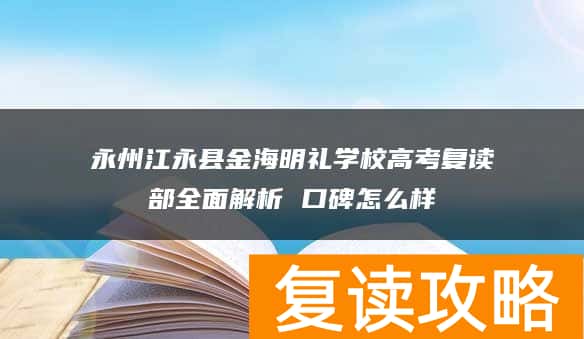 永州江永县金海明礼学校高考复读部全面解析 口碑怎么样