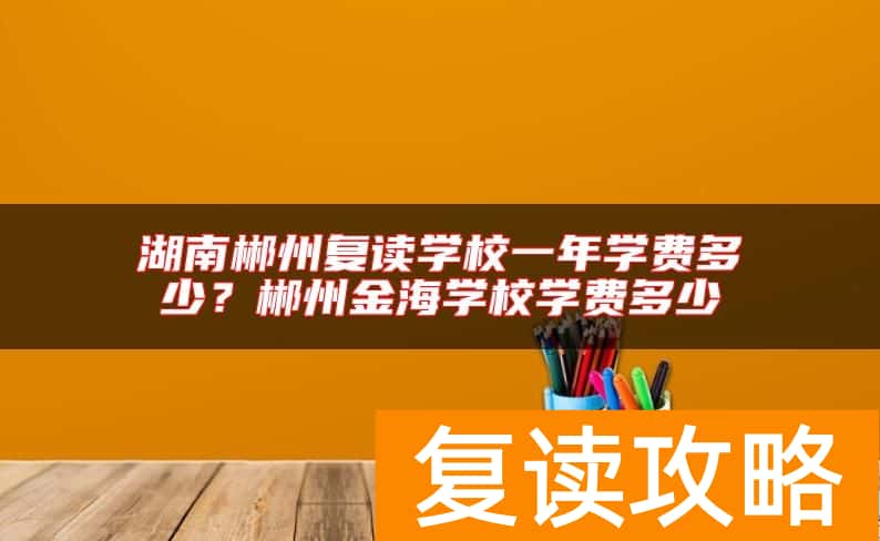 湖南郴州复读学校一年学费多少？郴州金海学校学费多少