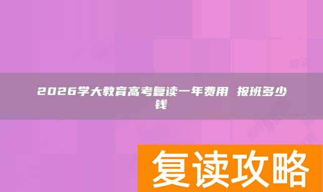 2026学大教育高考复读一年费用 报班多少钱