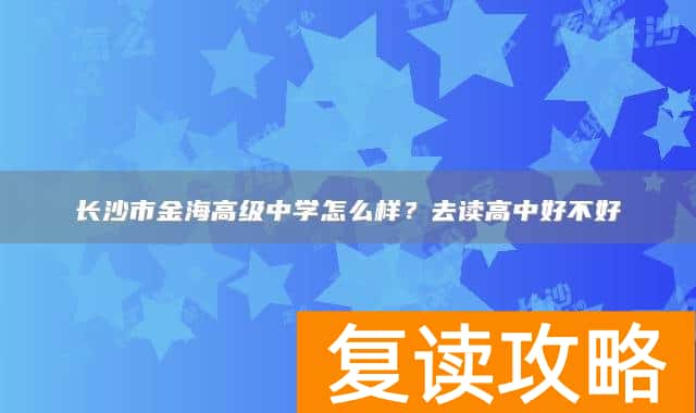 长沙市金海高级中学怎么样？去读高中好不好