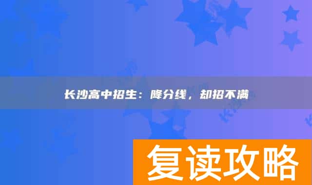 长沙高中招生：降分线，却招不满