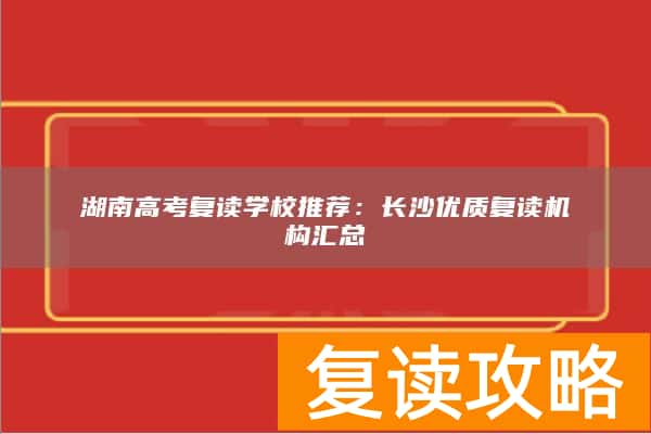 湖南高考复读学校推荐：长沙优质复读机构汇总