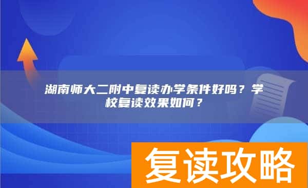 湖南师大二附中复读办学条件好吗？学校复读效果如何？