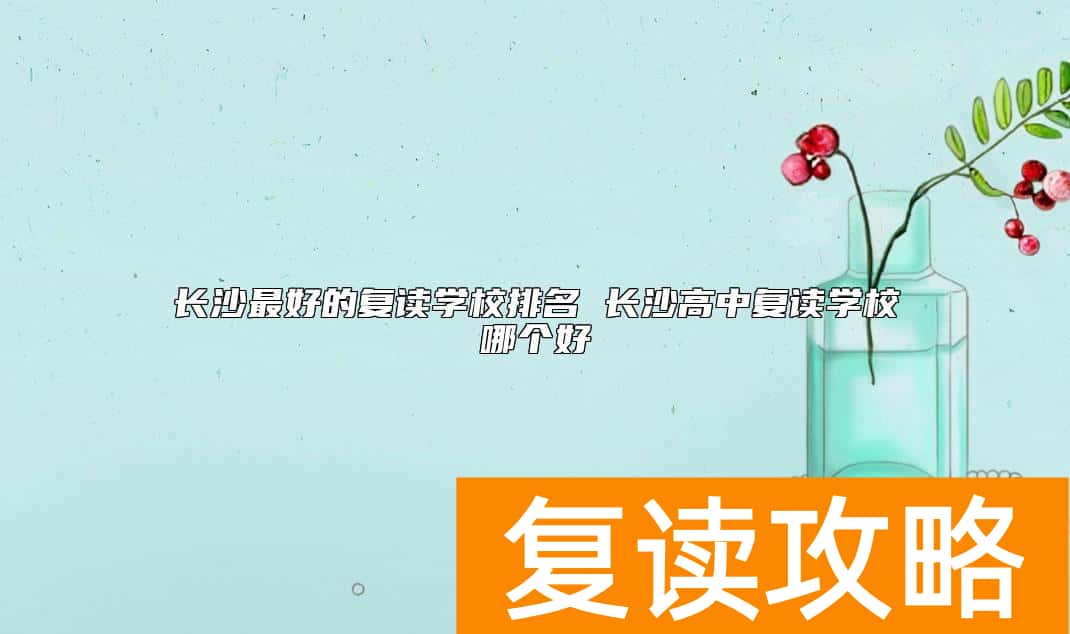 长沙最好的复读学校排名 长沙高中复读学校哪个好