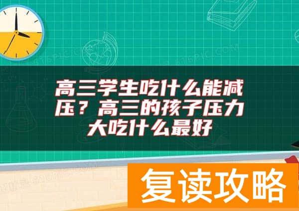 高三学生吃什么能减压？高三的孩子压力大吃什么最好
